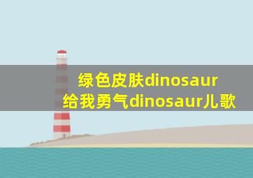 绿色皮肤dinosaur 给我勇气dinosaur儿歌